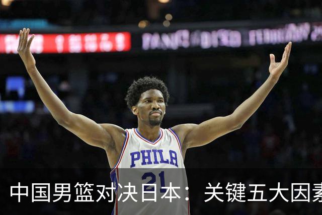 中国男篮对决日本：关键五大因素决定胜负，谁能扛起大旗？