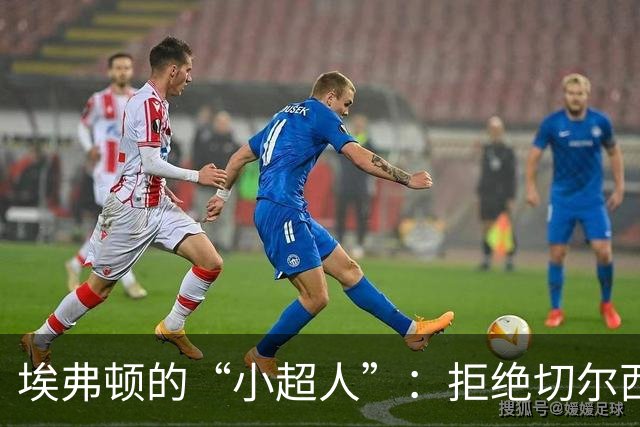 埃弗顿的“小超人”：拒绝切尔西，决心重返欧战