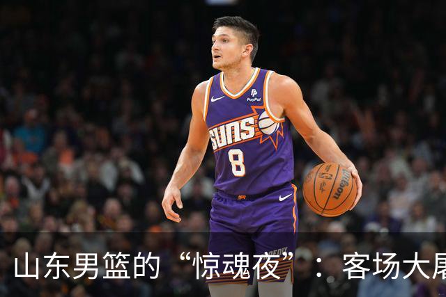 山东男篮的“惊魂夜”：客场大屠杀后的反思与责任