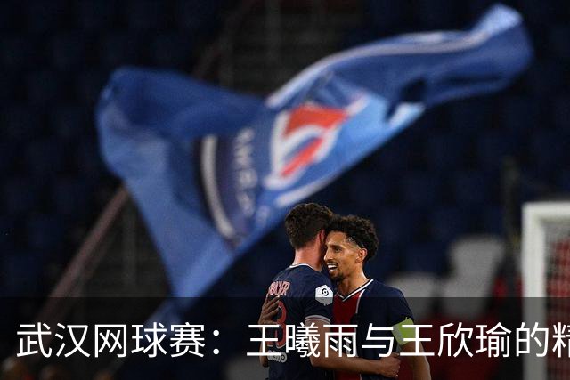 武汉网球赛：王曦雨与王欣瑜的精彩对决与温暖拥抱