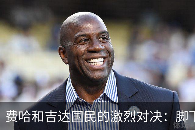 费哈和吉达国民的激烈对决：脚下功夫与头脑风暴的较量